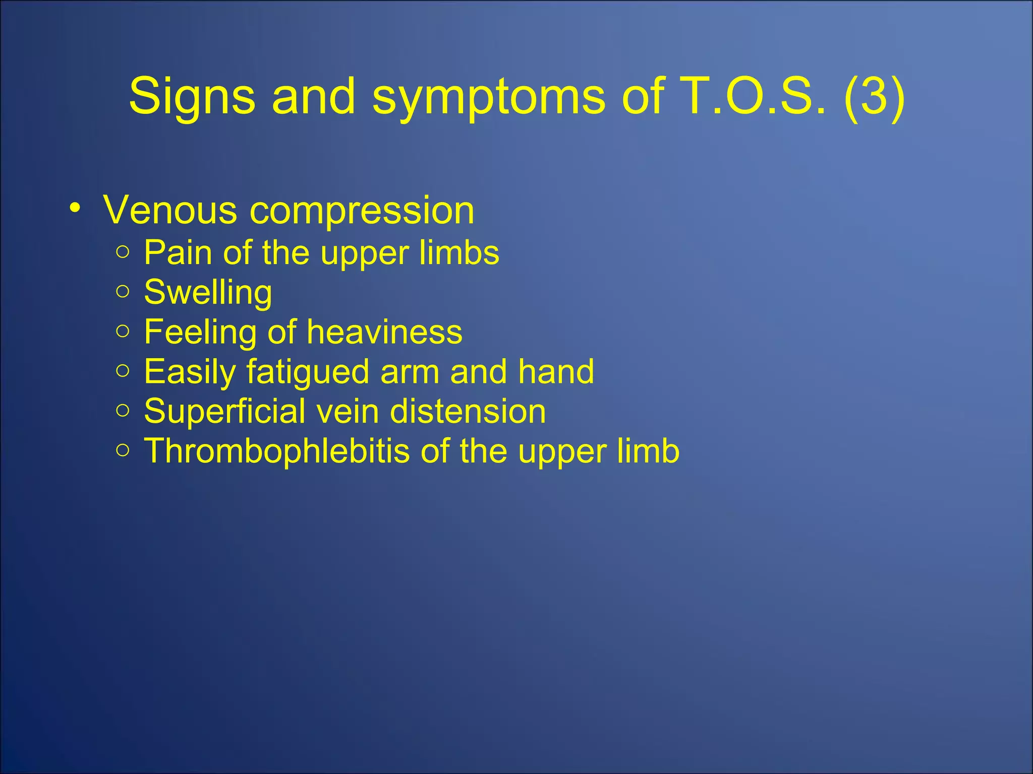Signs and symptoms of T.O.S. (3) Venous compression Pain of the upper limbs Swelling Feeling of heaviness Easily fatigued arm and hand Superficial vein distension Thrombophlebitis of the upper limb 