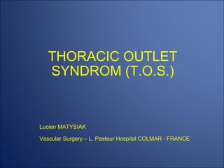 THORACIC OUTLET SYNDROM (T.O.S.) Lucien MATYSIAK  Vascular Surgery – L. Pasteur Hospital COLMAR - FRANCE 