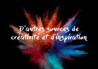 D’autres sources de
créativité et d’inspiration
 