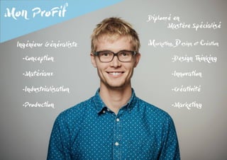 Mon ProFif
-Conception
-Matériaux
-Industrialisation
-Production
Ingénieur Généraliste
Diplomé en
		Mastère Spécialisé
Marketing, Design et Création
-Design Thinking
-Innovation
-Créativité
-Marketing
 