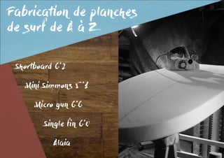 Fabrication de planches
de surf de A à Z
Shortboard 6’2
	 Mini Simmons 5 ’1
		 Micro gun 6’6
			
	 	 	 Single fin 6’0
				Alaia
 