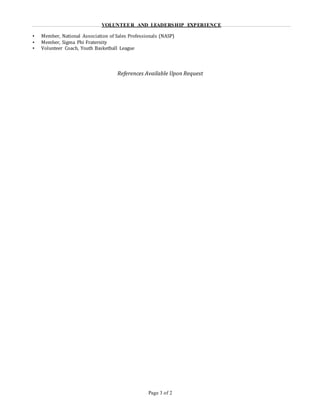 Page 3 of 2
VOLUNTEER AND LEADERSHIP EXPERIENCE
▪ Member, National Association of Sales Professionals (NASP)
▪ Member, Sigma Phi Fraternity
▪ Volunteer Coach, Youth Basketball League
References Available Upon Request
 