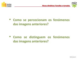 GEOvisão 9
Riscos climáticos: furacões e tornadosRiscos climáticos: furacões e tornados
 Como se percecionam os fenómenos
das imagens anteriores?
 Como se distinguem os fenómenos
das imagens anteriores?
 
