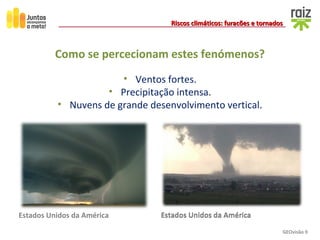 GEOvisão 9
Riscos climáticos: furacões e tornadosRiscos climáticos: furacões e tornados
Como se percecionam estes fenómenos?
Estados Unidos da AméricaEstados Unidos da América
• Ventos fortes.
• Precipitação intensa.
• Nuvens de grande desenvolvimento vertical.
Estados Unidos da América
 