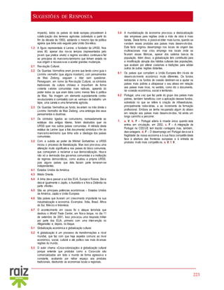 223
SUGESTÕES DE RESPOSTA
impacto), todos os países do leste europeu procederam à
coletivização dos terrenos agrícolas (sobretudo a partir do
fim da década de 1950), adotando o mesmo tipo de política
agrária que tinha sido seguido pela União Soviética.
1.3 A figura representada é Lenine, o fundador da URSS. Nos
anos 80, apesar dos novos tempos (representados pelo
jovem que pratica skate) o regime soviético continuava fiel
ao princípios do marxismo-leninismo que tinham estado na
sua origem e recusava-se a aceitar grandes mudanças.
2.1 Revolução Cultural.
2.2 Os Guardas Vermelhos eram jovens que tendo como guia o
Livrinho vermelho (que alguns mostram), com pensamentos
de Mao Zedong, seguiam o líder sem questionar.
Perseguiam, em nome da Revolução Cultural, os símbolos
tradicionais da cultura chinesa e impunham de forma
violenta valores comunistas mais radicais, apeando do
poder todos os que eram tidos como menos fiéis à política
de Mao. Na imagem um elemento supostamente contra-
revolucionário é combatido com as «armas» de trabalho: um
lápis, uma caneta e uma ferramenta agrícola.
2.3 Os Guardas Vermelhos,ao fundo, levantam na mão direita o
Livrinho Vermelho de Mao Zedong, uma antologia dos seus
pensamentos e doutrinas.
3.1 Os símbolos ligados ao comunismo, nomeadamente as
estátuas dos antigos líderes, foram destruídos quer na
URSS quer nos outros países comunistas. A retirada desta
estátua de Lenine (que a foto documenta) simboliza o fim do
marxismo-leninismo que tinha sido a ideologia dos países
comunistas.
3.2 Com a subida ao poder de Mikhail Gorbatchev a URSS
iniciou o processo de liberalização. Mas isso provocou uma
alteração muito significativa nos países do bloco comunista,
que começaram a reclamar a sua democratização. Houve
não só a demissão dos governos comunistas e a instituição
de regimes democráticos, como acabou a própria URSS,
pois alguns países que dela faziam parte tornaram-se
independentes.
4.1 Estados Unidos da América.
4.3 Médio Oriente.
4.4 A linha deve passar a sul dos EUA, Europa e Rússia. Deve
deixar igualmente o Japão, a Austrália e a Nova Zelândia na
parte «Norte».
4.5 São as principais potências económicas – Estados Unidos
da América, Japão e União Europeia.
4.6 São países que tiveram um crescimento importante na sua
industrialização e economia. Exemplos: Índia, Brasil, África
do Sul, México e Indonésia.
4.7 O acontecimento em causa foi o ataque terrorista que
destruiu o World Trade Center, em Nova Iorque, no dia 11
de setembro de 2001. Isso provocou uma resposta militar
por parte dos EUA, primeiro com uma intervenção no
Afeganistão e, depois, no Iraque.
5.1 Globalização económica e globalização cultural.
5.2 A globalização é um processo de transformações a nível
mundial, que faz com que haja aspetos comuns ao nível
económico, social, cultural e até político nas mais diversas
regiões do mundo.
5.3 O autor chama «Coca-colonização» à globalização cultural
porque entende que produtos como a Coca-cola são
comercializados em todo o mundo de forma agressiva e
constante, acabando por retirar espaço aos produtos
tradicionais, destruindo as economias locais e regionais.
5.4 A mundialização da economia provocou a deslocalização
das empresas para regiões onde a mão de obra é mais
barata. Desta forma, é possível obter mais lucros, quando se
vendem esses produtos aos países mais desenvolvidos.
Este facto originou desemprego nos locais de origem das
multinacionais mas criou emprego nos locais onde se
fixaram essas fábricas, apesar dos salários baixos da
população. Além disso, a globalização tem contribuído para
a modificação abrupta dos hábitos culturais das populações,
que acabam por alterar costumes e tradições para adotar
outros de outras regiões distantes.
6.1 Os países que compõem a União Europeia têm níveis de
desenvolvimento económico muito diferentes. Os fundos
estruturais e os fundos de coesão destinam-se a ajudar os
países mais pobres a ultrapassar o seu atraso em relação
aos países mais ricos, no sentido, como diz o documento,
da «coesão económica, social e territorial».
6.2 Portugal, uma vez que faz parte do grupo dos países mais
pobres, também beneficiou com a aplicação desses fundos,
sobretudo no que se refere à criação de infraestruturas,
principalmente rodoviárias, e ao incremento da formação
profissional. Embora se tenha recuperado algum do atraso
em relação aos países mais desenvolvidos, há ainda um
longo caminho a percorrer.
7. a. V; b. F – Portugal aderiu à moeda única quando esta
entrou em circulação, em 2002. c. F – A integração de
Portugal na CEE/UE tem trazido vantagens mas, também,
desvantagens. d. F – O desemprego em Portugal deve-se à
fragilidade da nossa economia e à sua fraca competitividade
face à abertura das fronteiras europeias e à entrada de
produtos muito mais competitivos. e. V; f. V.
 