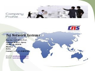 Tej Network Systems
Commercial Add:-
Digvijay Indl. Estate No.2,
Pokhran Rd No.1, Upvan,
Thane -W- 400606.
Mumbai.
India.
Contact :-+91-22-25889510
Email id:- info@tejnetsystems.com
Website :- www.tejnetsystems.com
 