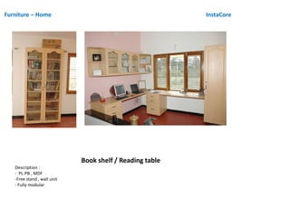 Furniture – Home InstaCore
Book shelf / Reading table
Description :
- PL-PB , MDF
-Free stand , wall unit
- Fully modular
 