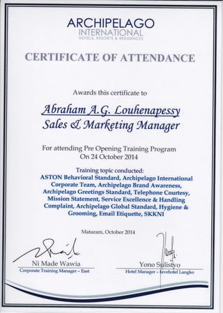 ARCHIPELAGO
INTERNATIONAL
HOTELS, RESORTS & RESIDENCES
CERTIFICATE OF ATTENDANCE
Awards this certificate to
6rafiam Loufrena
Safes 6[ gVlarfigting gVlandger
For attending Pre Opening Trainirg Program
On24 October 2014
Training topic conducted:
ASTON Behavioral stan dard, Archipelago International
Corporate Team, Archipelago Brand Awareness,
Archipelago Greetings stan dard, Telephone Courtesy,
Mission statement, service Excellence & Handling
Complaint, Archipelago Global Stand ard, Hygiene &
Groomir& Email Etiquette, SKKNI
Mataram, October 2014
Yono S o
Corporate Training Manager - East
Ni Made Wawia
Hotel Manager - 1 Langko
 