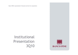 Banco PINE is specialized in financial services for corporations 
Institutional 
Presentation 
3Q10 
 