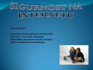 Što je Internet?

Internet je svjetska globalna mreža (world
wide web / www) koja omogućuje
elektroničku povezanost između računala i
njihovu međusobnu komunikaciju.
 