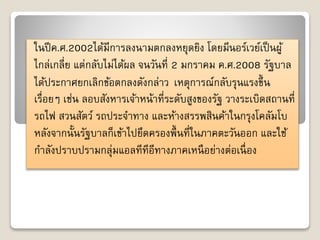 ในปีค.ศ.2002ได้มีกำรลงนำมตกลงหยุดยิง โดยมนีอร์เวย์เป็นผู้ 
ไกล่เกลี่ย แต่กลับไม่ได้ผล จนวันที่ 2 มกรำคม ค.ศ.2008 รัฐบำล 
ได้ประกำศยกเลิกข้อตกลงดังกล่ำว เหตุกำรณ์กลับรุนแรงขึ้น 
เรื่อยๆ เช่น ลอบสังหำรเจ้ำหน้ำที่ระดับสูงของรัฐ วำงระเบิดสถำนที่ 
รถไฟ สวนสัตว์ รถประจำ ทำง และห้ำงสรรพสินค้ำในกรุงโคลัมโบ 
หลังจำกนั้นรัฐบำลก็เข้ำไปยึดครองพ้นืที่ในภำคตะวันออก และใช้ 
กำลังปรำบปรำมกลุ่มแอลทีทีอีทำงภำคเหนือย่ำงต่อเนื่อง 
 