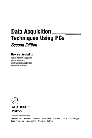 Data Acquisition
Tecliniques Using PCs
Second Edition
Howard Austerlitz
Parker Hannifin Corporation
Parl<er Aerospace
Electronic Systems Division
Smittitown, New Yorl<
ACADEMIC
PRESS
An imprint of Elsevier Science
Amsterdam Boston London New York Oxford Paris San Diego
San Francisco Singapore Sydney Tokyo
 