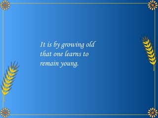 It is by growing old that one learns to remain young. 