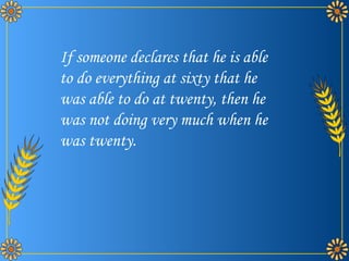 If someone declares that he is able to do everything at sixty that he was able to do at twenty, then he was not doing very much when he was twenty. 