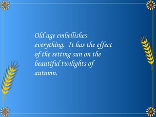 Old age embellishes everything.  It has the effect of the setting sun on the beautiful twilights of autumn.  