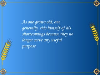As one grows old, one generally  rids himself of his shortcomings because they no longer serve any useful purpose.  