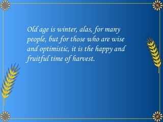 Old age is winter, alas, for many people, but for those who are wise and optimistic, it is the happy and fruitful time of harvest.  