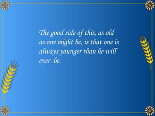The good side of this, as old as one might be, is that one is always younger than he will ever  be. 