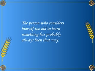 The person who considers himself too old to learn something has probably always been that way . 