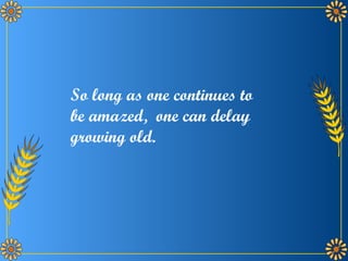 So long as one continues to be amazed,  one can delay growing old.  