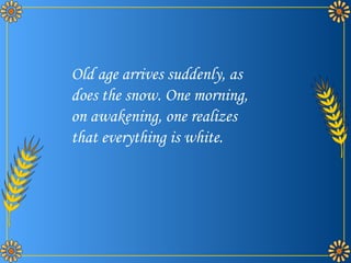 Old age arrives suddenly, as does the snow. One morning, on awakening, one realizes that everything is white. 
