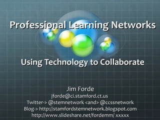 Professional Learning Networks


  Using Technology to Collaborate

                   Jim Forde
               jforde@ci.stamford.ct.us
   Twitter-> @stemnetwork <and> @ccssnetwork
  Blog-> http://stamfordstemnetwork.blogspot.com
     http://www.slideshare.net/fordemm/ xxxxx
 