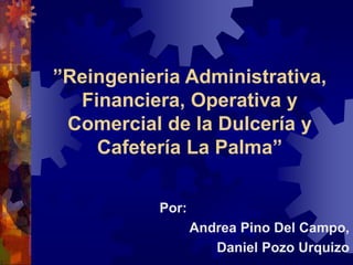 ”Reingenieria Administrativa,
Financiera, Operativa y
Comercial de la Dulcería y
Cafetería La Palma”
Por:
Andrea Pino Del Campo,
Daniel Pozo Urquizo
 