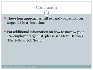 Source: The 2-Hour Job Search by Steve Dalton
Conclusion
These four approaches will expand your employer
target list in a short time.
For additional information on how to narrow your
40± employer target list, please see Steve Dalton’s
The 2-Hour Job Search.
 