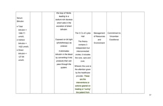 Serum
Bilirubin:
• Total
bilirubin =
↑566.71
umol/L
• Indirect
bilirubin =
↑422 umol/L
• Direct
bilirubin =
↑27.64
umol/L
the loop of Henle,
leading to a
sodium-rich diuresis
which aids in the
excretion of direct
bilirubin.
Exposed on bili light
(phototherapy) as
ordered.
It eliminates
bilirubin in the blood
by converting it into
products than can
pass through the
system.
The 3 C’s of Lydia
Hall
The theory
contains 3
independent but
interconnected
circles; it includes
the core, care and
cure.
Wherein the cure is
the attention given
by the healthcare
provider. These
are the
interventions or
actions geared on
treating or “curing”
the patient from
Management
of Resources
and
Environment
Commitment to
Vincentian
Excellence
37
 
