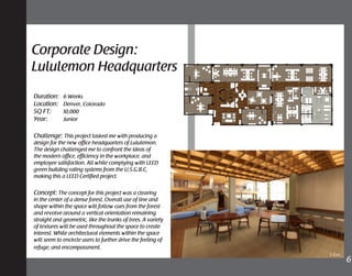 Corporate Design:
Lululemon Headquarters
Duration: 6 Weeks
Location: Denver, Colorado
SQ FT: 10,000
Year: Junior
Challenge: This project tasked me with producing a
design for the new office headquarters of Lululemon.
The design challenged me to confront the ideas of
the modern office, efficiency in the workplace, and
employee satisfaction. All while complying with LEED
green building rating systems from the U.S.G.B.C,
making this a LEED Certified project.
Concept: The concept for this project was a clearing
in the center of a dense forest. Overall use of line and
shape within the space will follow cues from the forest
and revolve around a vertical orientation remaining
straight and geometric, like the trunks of trees. A variety
of textures will be used throughout the space to create
interest. While architectural elements within the space
will seem to encircle users to further drive the feeling of
refuge, and encompassment.
6	1. Cafe
 