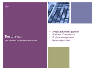 +
Resultaten:
Een greep uit uitgevoerde opdrachten
•  Programmamanagement
•  Business Consultancy
•  Projectmanagement
•  Lijnmanagement
 
