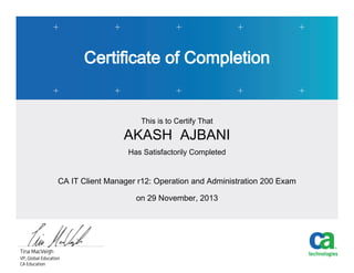 Certificate of Completion
This is to Certify That
AKASH AJBANI
Has Satisfactorily Completed
CA IT Client Manager r12: Operation and Administration 200 Exam
on 29 November, 2013
 