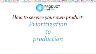 How to service your own product:
Prioritization
to
production
 