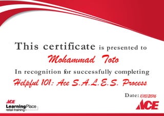 Date:
This certificate is presented to
In recognition for successfully completing
Mohammad Toto
Helpful 101: Ace S.A.L.E.S. Process
1/10/2016
 