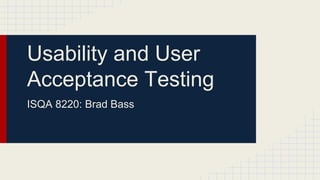 Usability and User
Acceptance Testing
ISQA 8220: Brad Bass

 