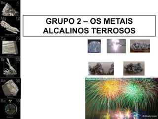 1
GRUPO 2 – OS METAIS
ALCALINOS TERROSOS
 