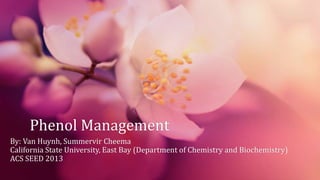 Phenol Management
By: Van Huynh, Summervir Cheema
California State University, East Bay (Department of Chemistry and Biochemistry)
ACS SEED 2013
 