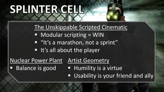SPLINTER CELL
The Unskippable Scripted Cinematic
 Modular scripting = WIN
 “It’s a marathon, not a sprint”
 It’s all about the player
Nuclear Power Plant
 Balance is good
Artist Geometry
 Humility is a virtue
 Usability is your friend and ally
 