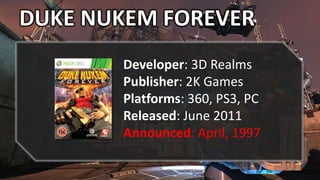 DUKE NUKEM FOREVER
Developer: 3D Realms
Publisher: 2K Games
Platforms: 360, PS3, PC
Released: June 2011
Announced: April, 1997
 