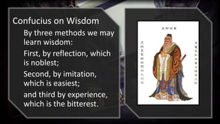 Confucius on Wisdom
By three methods we may
learn wisdom:
First, by reflection, which
is noblest;
Second, by imitation,
which is easiest;
and third by experience,
which is the bitterest.
 