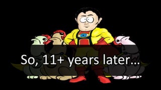 So, 11+ years later…
 