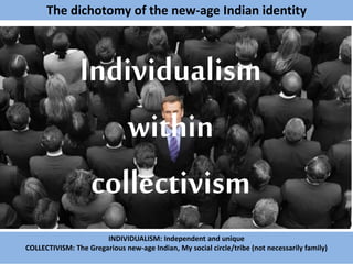 Individualism
within
collectivism
INDIVIDUALISM: Independent and unique
COLLECTIVISM: The Gregarious new-age Indian, My social circle/tribe (not necessarily family)
The dichotomy of the new-age Indian identity
 