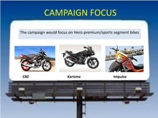 CAMPAIGN FOCUS
The campaign would focus on Hero premium/sports segment bikes
CBZ Karizma Impulse
 