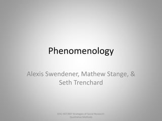 Phenomenology
Alexis Swendener, Mathew Stange, &
Seth Trenchard
SOCI 407/807 Strategies of Social Research:
Qualitative Methods
 