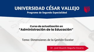Dr
Curso de actualización en
“Administración de la Educación”
UNIVERSIDAD CÉSAR VALLEJO
Programa de Segunda Especialidad
Dr . José Eduardo Maguiña Vizcarra
Tema: Dimensiones de la Gestión Escolar
 