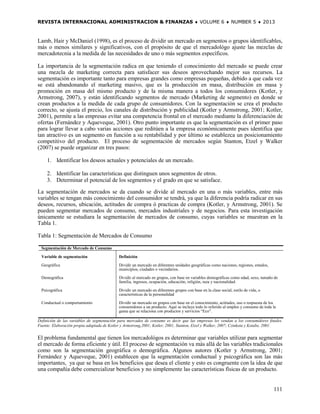 REVISTA INTERNACIONAL ADMINISTRACION & FINANZAS ♦ VOLUME 6 ♦ NUMBER 5 ♦ 2013



Lamb, Hair y McDaniel (1998), es el proceso de dividir un mercado en segmentos o grupos identificables,
más o menos similares y significativos, con el propósito de que el mercadológo ajuste las mezclas de
mercadotecnia a la medida de las necesidades de uno o más segmentos específicos.

La importancia de la segmentación radica en que teniendo el conocimiento del mercado se puede crear
una mezcla de marketing correcta para satisfacer sus deseos aprovechando mejor sus recursos. La
segmentación es importante tanto para empresas grandes como empresas pequeñas, debido a que cada vez
se está abandonando el marketing masivo, que es la producción en masa, distribución en masa y
promoción en masa del mismo producto y de la misma manera a todos los consumidores (Kotler, y
Armstrong, 2007), y están identificando segmentos de mercado (Marketing de segmento) en donde se
crean productos a la medida de cada grupo de consumidores. Con la segmentación se crea el producto
correcto, se ajusta el precio, los canales de distribución y publicidad (Kotler y Armstrong, 2001; Kotler,
2001), permite a las empresas evitar una competencia frontal en el mercado mediante la diferenciación de
ofertas (Fernández y Aqueveque, 2001). Otro punto importante es que la segmentación es el primer paso
para lograr llevar a cabo varias acciones que reditúen a la empresa económicamente pues identifica que
tan atractivo es un segmento en función a su rentabilidad y por último se establezca un posicionamiento
competitivo del producto. El proceso de segmentación de mercados según Stanton, Etzel y Walker
(2007) se puede organizar en tres pasos:

     1. Identificar los deseos actuales y potenciales de un mercado.

     2. Identificar las características que distinguen unos segmentos de otros.
     3. Determinar el potencial de los segmentos y el grado en que se satisface.

La segmentación de mercados se da cuando se divide al mercado en una o más variables, entre más
variables se tengan más conocimiento del consumidor se tendrá, ya que la diferencia podría radicar en sus
deseos, recursos, ubicación, actitudes de compra ó practicas de compra (Kotler, y Armstrong, 2001). Se
pueden segmentar mercados de consumo, mercados industriales y de negocios. Para esta investigación
únicamente se estudiara la segmentación de mercados de consumo, cuyas variables se muestran en la
Tabla 1.

Tabla 1: Segmentación de Mercados de Consumo

  Segmentación de Mercado de Consumo

  Variable de segmentación                  Definición
  Geográfica                                Dividir un mercado en diferentes unidades geográficas como naciones, regiones, estados,
                                            municipios, ciudades o vecindarios.

  Demográfica                               Dividir al mercado en grupos, con base en variables demográficas como edad, sexo, tamaño de
                                            familia, ingresos, ocupación, educación, religión, raza y nacionalidad.

  Psicográfica                              Dividir un mercado en diferentes grupos con base en la clase social, estilo de vida, o
                                            características de la personalidad

  Conductual o comportamiento               Dividir un mercado en grupos con base en el conocimiento, actitudes, uso o respuesta de los
                                            consumidores a un producto. Aquí se incluye todo lo referido al empleo y consumo de toda la
                                            gama que se relaciona con productos y servicios “Eco”.

Definición de las variables de segmentación para mercados de consumo es decir que las empresas les vendan a los consumidores finales.
Fuente: Elaboración propia adaptada de Kotler y Armstrong,2001; Kotler, 2001; Stanton, Etzel y Walker, 2007; Czinkota y Kotabe, 2001.


El problema fundamental que tienen los mercadológos es determinar que variables utilizar para segmentar
el mercado de forma eficiente y útil. El proceso de segmentación va más allá de las variables tradicionales
como son la segmentación geográfica o demográfica. Algunos autores (Kotler y Armstrong, 2001;
Fernández y Aqueveque, 2001) establecen que la segmentación conductual y psicográfica son las más
importantes, ya que se basa en los beneficios que desea el cliente y esto es congruente con la idea de que
una compañía debe comercializar beneficios y no simplemente las características físicas de un producto.


                                                                                                                                      111
 
