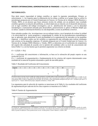 REVISTA INTERNACIONAL ADMINISTRACION & FINANZAS ♦ VOLUME 6 ♦ NUMBER 5 ♦ 2013



METODOLOGÍA

Para darle mayor rigurosidad al trabajo científico se siguió la siguiente metodología: Primero se
seleccionaron a los expertos para la elaboración de los temas a utilizar en el grupo focal se utilizó la
metodología propuesta por el Comité Estatal para la Ciencia y la Técnica de la Antigua URSS (Ramírez y
Toledo, 2005), es un proceso que busca alcanzar niveles de calidad, con un producto cuyo resultado
científico garantice la solución del problema, su efectividad esta en relación con el desarrollo del proceso,
con el rigor científico del trabajo investigativo, con la planificación del mismo y con la idoneidad
metodológica e instrumental utilizada para desarrollarlo, posteriormente se aplicó el Método Delphi que
se utiliza cuando la información histórica no está disponible y existe un problema a resolver.

Estos métodos ayudan a las investigaciones con un enfoque teórico, con el propósito de evaluar la calidad
y la efectividad de la teoría propuesta y comprobando la validez de los procedimientos metodológicos
que se aplicarán, para determinar la poca profundidad en la segmentación de mercados en las pequeñas
empresas e identificar cuáles son las variables se segmentación más utilizadas para realizar estrategias
más certeras en las pequeñas empresas. El método propuesto por el Comité Estatal para la Ciencia y la
Técnica de la Antigua URSS (Ramírez y Toledo, 2005) se determina con el coeficiente de competencia
del experto (K) calculada de acuerdo con la opinión del candidato sobre su nivel de conocimiento del
tema (Tabla 3 ) y con las fuentes que le permiten argumentar sus criterios en donde:

 𝐾 = 1/2(𝐾𝑐 + 𝐾𝑎)                                                                                                                        (1)

K c = coeficiente del conocimiento o información, se basa en la valoración del propio experto en una
escala del 0 al 10.
K a = coeficiente de argumentación o fundamentación de los criterios del experto determinando como
resultado de la suma de los puntos alcanzados a partir de una tabla patrón.

Tabla 3: Resultado del Coeficiente del Conocimiento

  Experto       1        2       3       4        5        6        7        8        9      10
      1                                                                               X               Kc1       0.9
      2                                                                               X               Kc2       0.9
      3                                                                     X                         Kc3       0.8
      4                                                             X                                 Kc4       0.7
      5                                                                               X               Kc5       0.9
El experto marca con una cruz la casilla que estime pertinente, en donde indica el desconocimiento de la problemática que se evalúa en este
caso, en un rango de uno1a diez, siendo uno totalmente desconocido y diez conocido por lo tanto los expertos con los que se contó, si tiene
conocimiento sobre el tema se segmentación de mercados. En este paso se hace una pequeña multiplicación que es Kc= al número que marco el
experto por 0.1. Fuente: Elaboración propia, adaptado de Ramírez y Toledo, 2005.


Los argumentos para la selección de expertos se mencionan en la Tabla 4 y los resultados del coeficiente
de argumentación por cada uno de los cinco expertos se muestran en la Tabla 5.

Tabla 4: Fuentes de Argumentación

                                                                                  Grado de Influencia de Cada una de
                                                                                  las Fuentes en sus Criterios
   No.                          Fuentes de argumentación                          Alto           Medio         Bajo
     1      Trabajos de investigación publicados                                  0.3            0.2           0.1
     2      Grado de estudios                                                     0.5            0.4           0.2
     3      Capacidad de análisis                                                 0.05           0.05          0.05
     4      Disposición a participar en la construcción de los temas              0.05           0.05          0.05
     5      Conocimiento del estado actual del problema                           0.05           0.05          0.05
     6      Imparcialidad                                                         0.05           0.05          0.05
                                      Total                                       1              0.8           0.5
Las Fuentes de Argumentación que se les pregunto a cada uno de los expertos fueron: Trabajos de investigación publicados, grados de estudio,
capacidad de análisis, participación en la construcción de temas, conocimiento del problema e imparcialidad y de acuerdo a estos parámetros se
indica el grado de influencia. Estas ponderaciones son de la tabla patrón. Fuente: Ramírez y Toledo, 2005.




                                                                                                                                        113
 