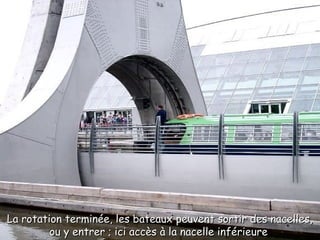 La rotation terminée, les bateaux peuvent sortir des nacelles,La rotation terminée, les bateaux peuvent sortir des nacelles,
ou y entrer ; ici accès à la nacelle inférieureou y entrer ; ici accès à la nacelle inférieure
 
