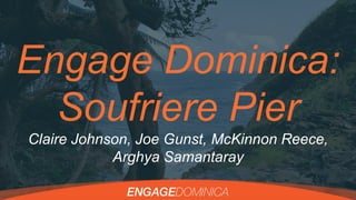 Engage Dominica:
Soufriere Pier
Claire Johnson, Joe Gunst, McKinnon Reece,
Arghya Samantaray
 
