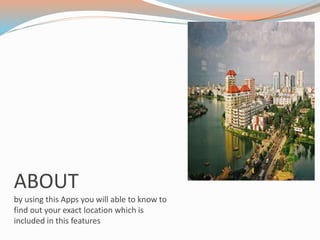 ABOUT
by using this Apps you will able to know to
find out your exact location which is
included in this features
 